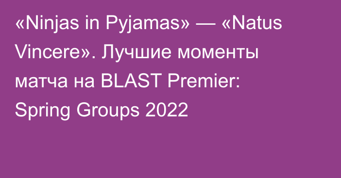 «Ninjas in Pyjamas» — «Natus Vincere». Лучшие моменты матча на BLAST Premier: Spring Groups 2022