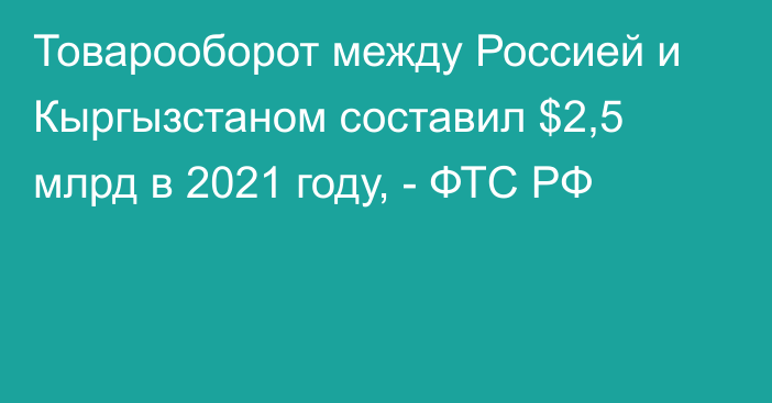 Товарооборот между Россией и Кыргызстаном составил $2,5 млрд в 2021 году, - ФТС РФ