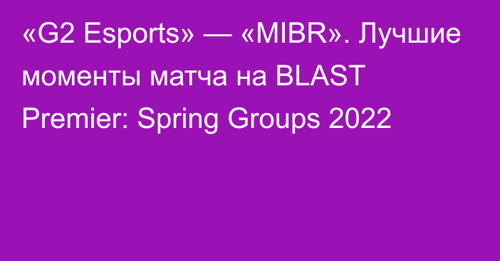 «G2 Esports» — «MIBR». Лучшие моменты матча на BLAST Premier: Spring Groups 2022