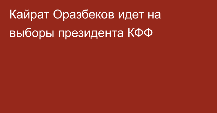 Кайрат Оразбеков идет на выборы президента КФФ