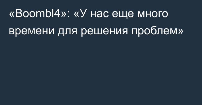 «Boombl4»: «У нас еще много времени для решения проблем»