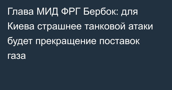 Глава МИД ФРГ Бербок: для Киева страшнее танковой атаки будет прекращение поставок газа