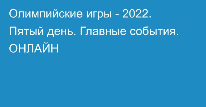 Олимпийские игры - 2022. Пятый день. Главные события. ОНЛАЙН