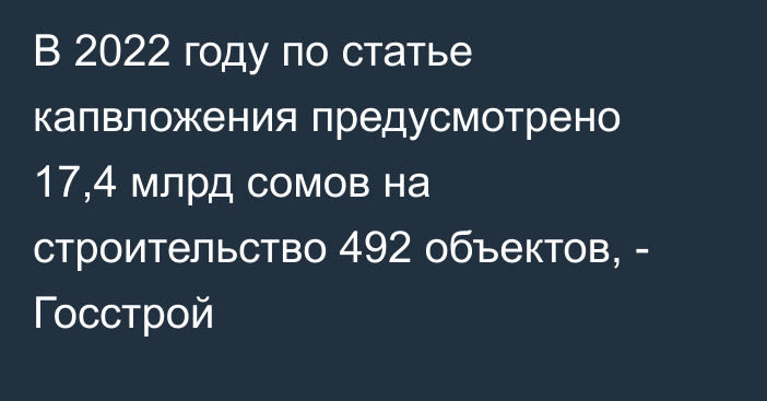 В 2022 году по статье капвложения предусмотрено 17,4 млрд сомов на строительство 492 объектов, - Госстрой