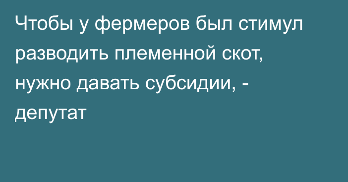 Чтобы у фермеров был стимул разводить племенной скот, нужно давать субсидии, - депутат