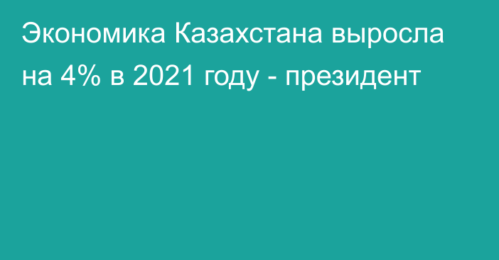 Экономика Казахстана выросла на 4% в 2021 году - президент