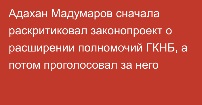 Адахан Мадумаров сначала раскритиковал законопроект о расширении полномочий ГКНБ, а потом проголосовал за него