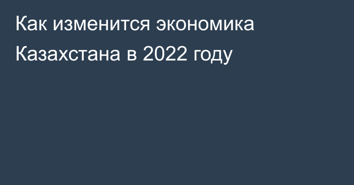 Как изменится экономика Казахстана в 2022 году