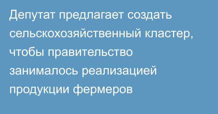 Депутат предлагает создать сельскохозяйственный кластер, чтобы правительство занималось реализацией продукции фермеров