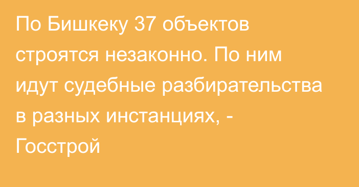 По Бишкеку 37 объектов строятся незаконно. По ним идут судебные разбирательства в разных инстанциях, - Госстрой