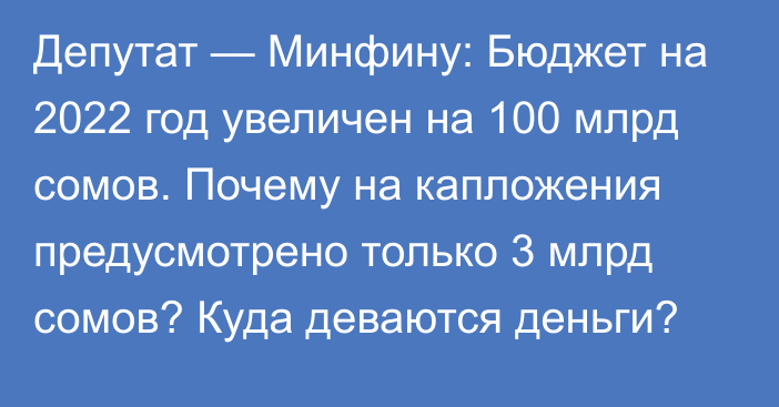 Депутат — Минфину: Бюджет на 2022 год увеличен на 100 млрд сомов. Почему на капложения предусмотрено только 3 млрд сомов? Куда деваются деньги? 