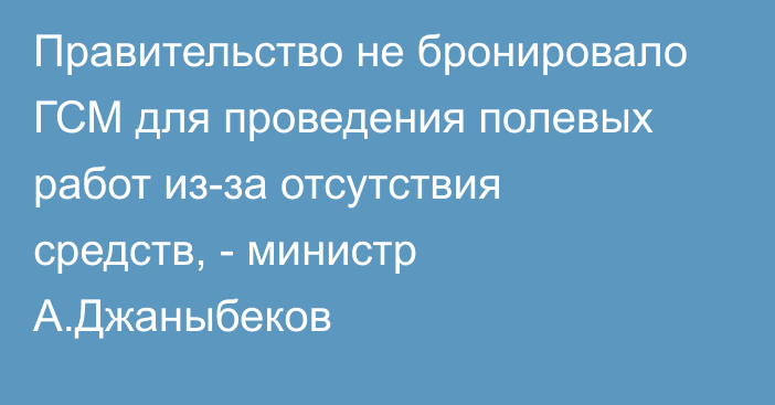 Правительство не бронировало ГСМ для проведения полевых работ из-за отсутствия средств, - министр А.Джаныбеков