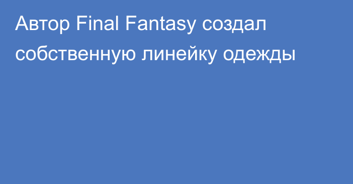 Автор Final Fantasy создал собственную линейку одежды