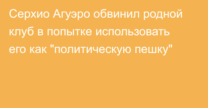 Серхио Агуэро обвинил родной клуб в попытке использовать его как 