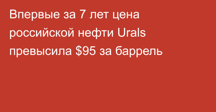 Впервые за 7 лет цена российской нефти Urals превысила $95 за баррель