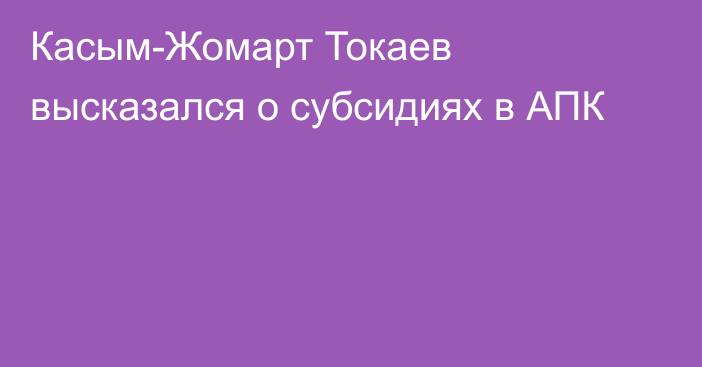 Касым-Жомарт Токаев высказался о субсидиях в АПК