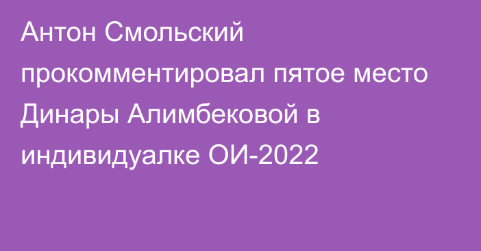 Антон Смольский прокомментировал пятое место Динары Алимбековой в индивидуалке ОИ-2022