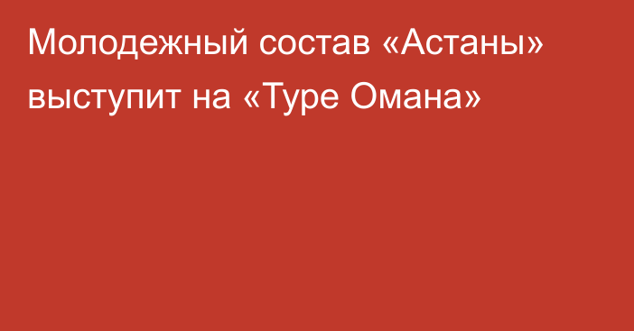 Молодежный состав «Астаны» выступит на «Туре Омана»