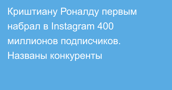 Криштиану Роналду первым набрал в Instagram 400 миллионов подписчиков. Названы конкуренты