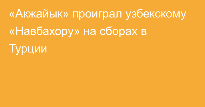 «Акжайык» проиграл узбекскому «Навбахору» на сборах в Турции