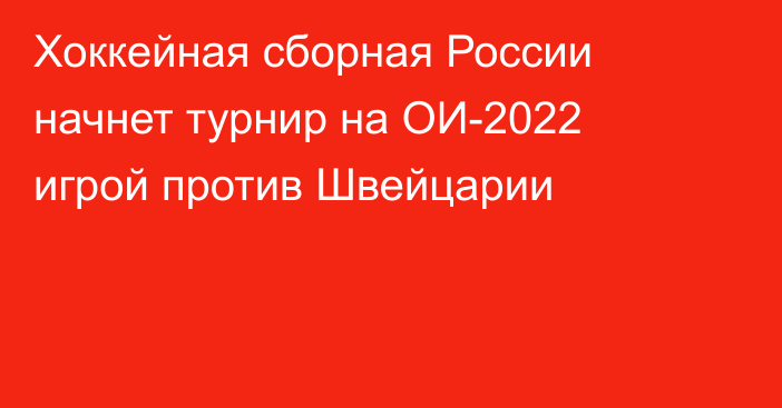 Хоккейная сборная России начнет турнир на ОИ-2022 игрой против Швейцарии