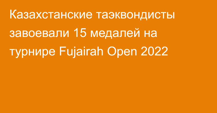 Казахстанские таэквондисты завоевали 15 медалей на турнире Fujairah Open 2022