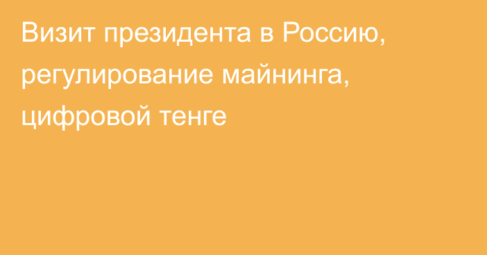 Визит президента в Россию, регулирование майнинга, цифровой тенге