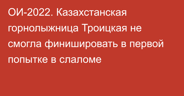 ОИ-2022. Казахстанская горнолыжница Троицкая не смогла финишировать в первой попытке в слаломе