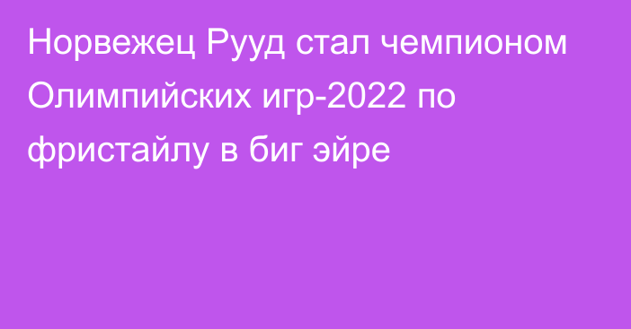 Норвежец Рууд стал чемпионом Олимпийских игр-2022 по фристайлу в биг эйре