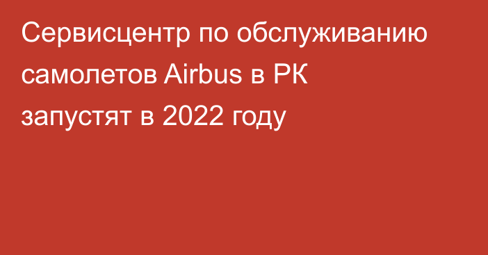 Сервисцентр по обслуживанию самолетов Airbus в РК запустят в 2022 году