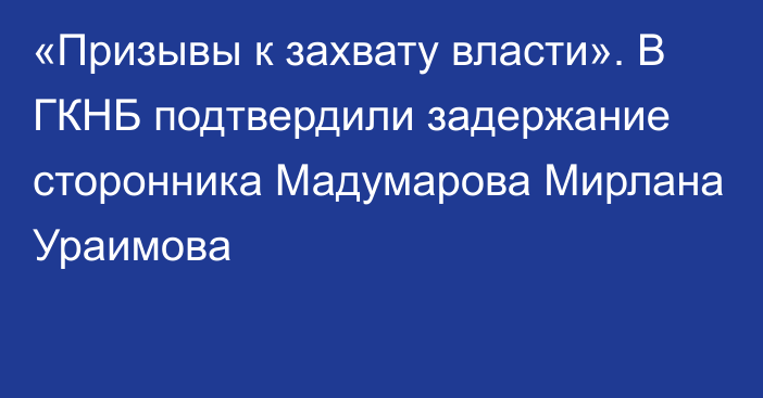 «Призывы к захвату власти». В ГКНБ подтвердили задержание сторонника Мадумарова Мирлана Ураимова