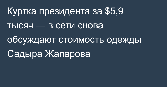 Куртка президента за $5,9 тысяч — в сети снова обсуждают стоимость одежды Садыра Жапарова