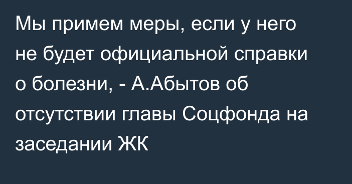 Мы примем меры, если у него не будет официальной справки о болезни, - А.Абытов об отсутствии главы Соцфонда на заседании ЖК