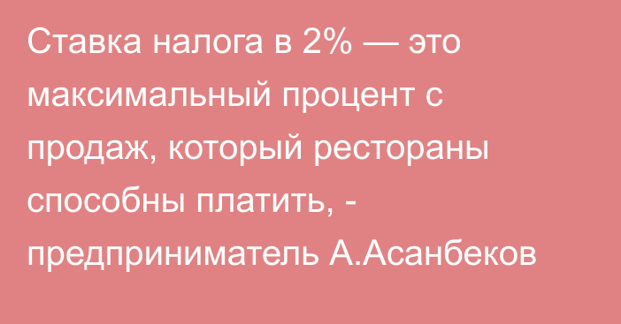 Ставка налога в 2% — это максимальный процент с продаж, который рестораны способны платить, - предприниматель А.Асанбеков