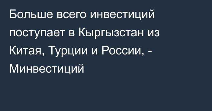 Больше всего инвестиций поступает в Кыргызстан из Китая, Турции и России, - Минвестиций