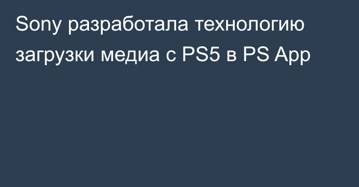 Sony разработала технологию загрузки медиа с PS5 в PS App