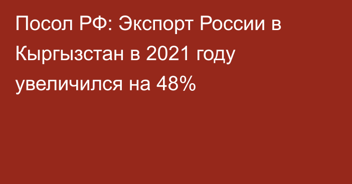 Посол РФ: Экспорт России в Кыргызстан в 2021 году увеличился на 48%