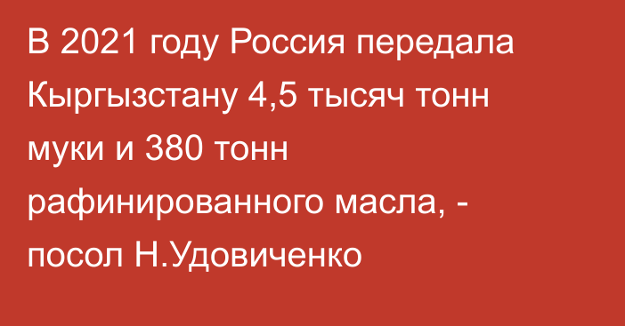 В 2021 году Россия передала Кыргызстану 4,5 тысяч тонн муки и 380 тонн рафинированного масла, - посол Н.Удовиченко