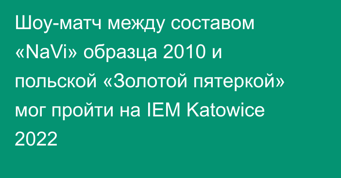 Шоу-матч между составом «NaVi» образца 2010 и польской «Золотой пятеркой» мог пройти на IEM Katowice 2022