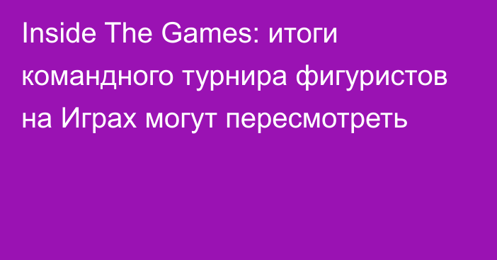Inside The Games: итоги командного турнира фигуристов на Играх могут пересмотреть