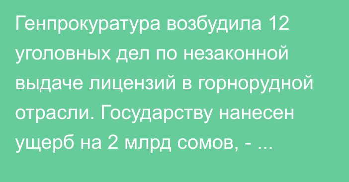 Генпрокуратура возбудила 12 уголовных дел по незаконной выдаче лицензий в горнорудной отрасли. Государству нанесен ущерб на 2 млрд сомов, - К.Зулушев 