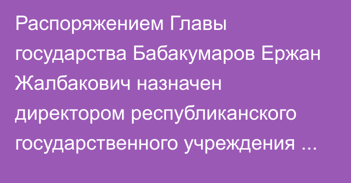 Распоряжением Главы государства Бабакумаров Ержан Жалбакович назначен директором республиканского государственного учреждения «Служба центральных коммуникаций» при Президенте Республики Казахстан