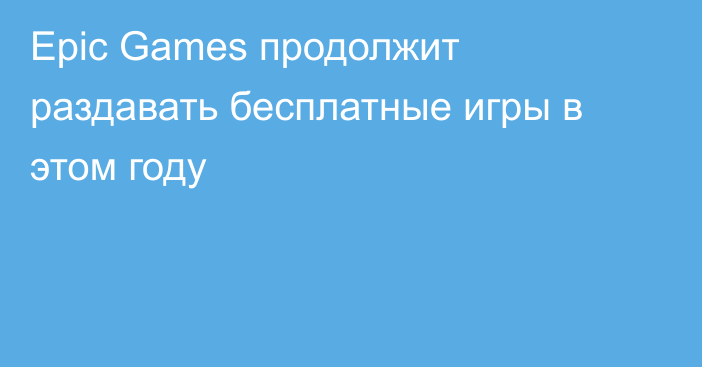 Epic Games продолжит раздавать бесплатные игры в этом году