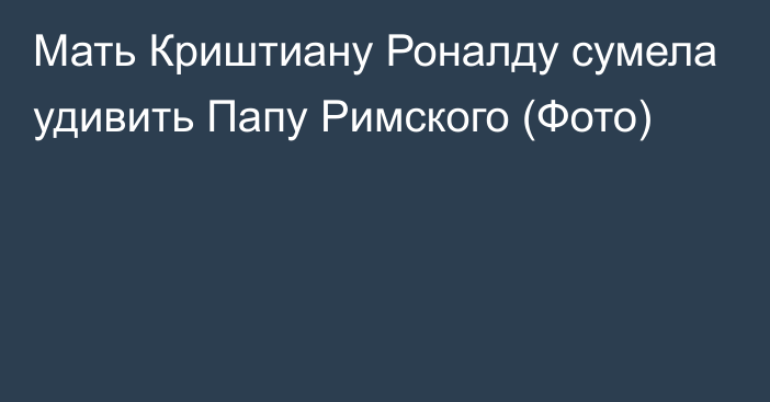 Мать Криштиану Роналду сумела удивить Папу Римского (Фото)