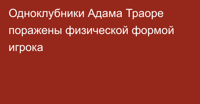 Одноклубники Адама Траоре поражены физической формой игрока