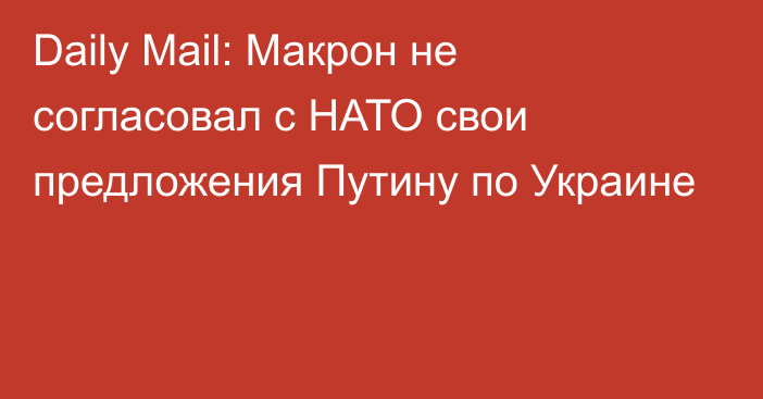 Daily Mail: Макрон не согласовал с НАТО свои предложения Путину по Украине