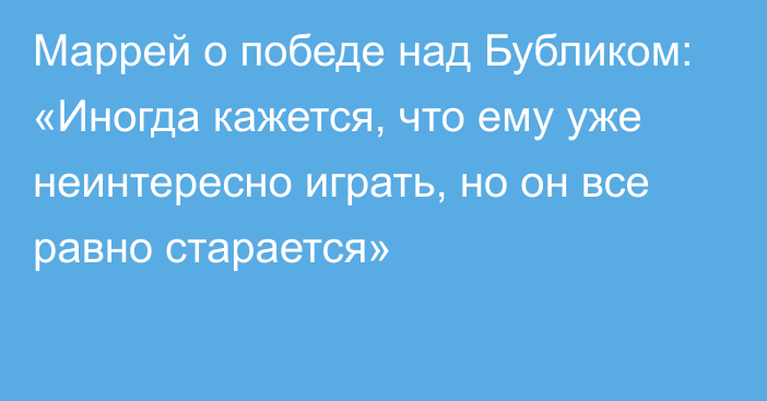 Маррей о победе над Бубликом: «Иногда кажется, что ему уже неинтересно играть, но он все равно старается»