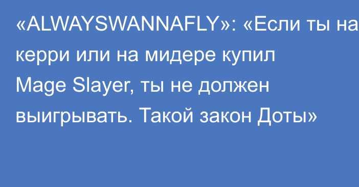 «ALWAYSWANNAFLY»: «Если ты на керри или на мидере купил Mage Slayer, ты не должен выигрывать. Такой закон Доты»