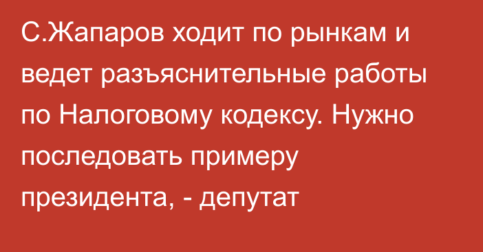 С.Жапаров ходит по рынкам и ведет разъяснительные работы по Налоговому кодексу. Нужно последовать примеру президента, - депутат