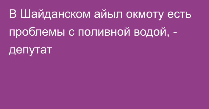 В Шайданском айыл окмоту есть проблемы с поливной водой, - депутат